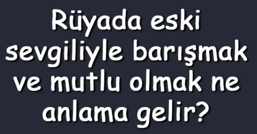 Rüyada eski sevgiliyle barışmak ve mutlu olmak anlamı