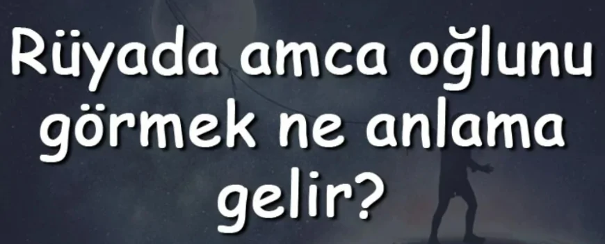 Rüyada amca oğlunu görmek ne anlama gelir? Rüyada amca oğlunu üzgün, hasta ve ağlarken görmenin anlamı