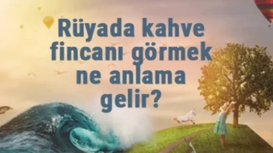 Rüyada kahve fincanı görmek ne anlama gelir? Rüyada Türk kahvesi fincanı yıkamak ve kırılması