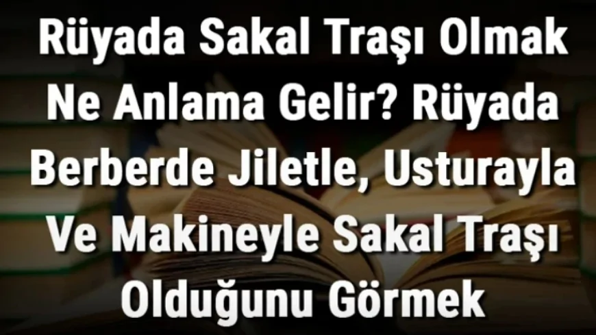 Rüyada Sakal Traşı Olmak Ne Anlama Gelir? Rüyada Berberde Jiletle, Usturayla Ve Makineyle Sakal Traşı Olmak