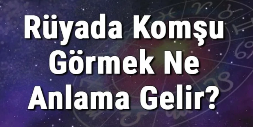 Rüyada Komşu Görmek Ne Anlama Gelir? Rüyada Komşunu Görmek
