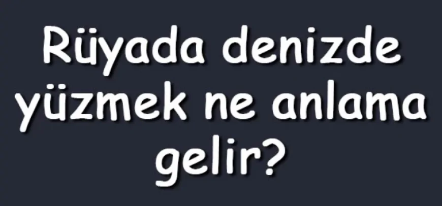 Rüyada denizde yüzmek ne anlama gelir? Rüyada dalgalı, sığ, mavi, balıklı, yosunlu denizde gece yüzmek anlamı