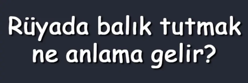 Rüyada balık tutmak ne anlama gelir? Rüyada elle, derede ve büyük balık tutmak