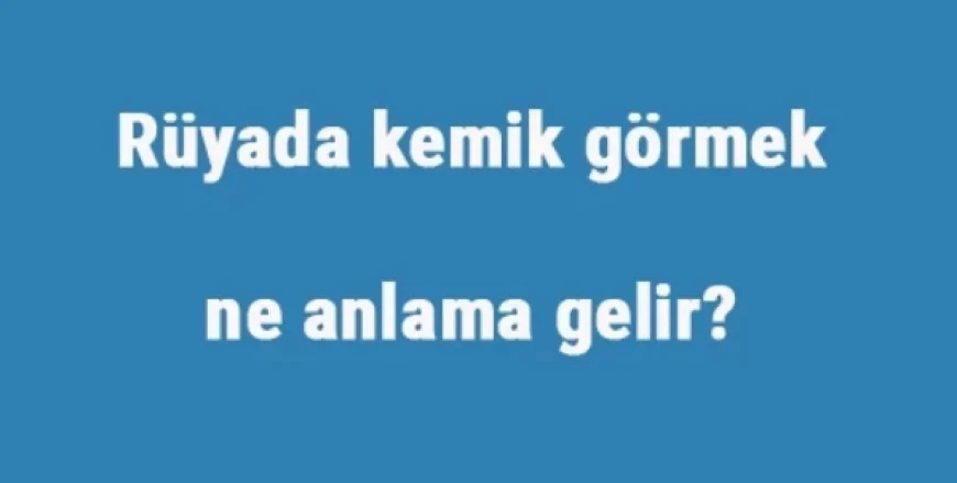 Rüyada kemik görmek ne anlama gelir? Rüyada kemik kaynatmak, yemek ve kırmak