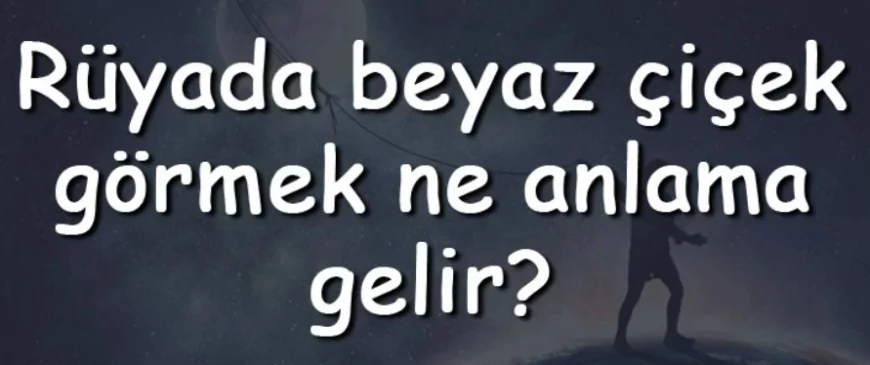 Rüyada beyaz çiçek görmek ne anlama gelir? Rüyada beyaz çiçek toplamak, almak ve dikmek