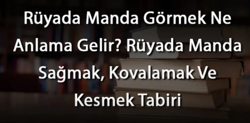Rüyada Manda Görmek Ne Anlama Gelir? Rüyada Manda Sağmak, Kovalamak Ve Kesmek