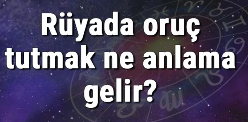 Rüyada oruç tutmak ne anlama gelir? Rüyada oruç bozmak açmak