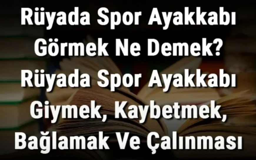 Rüyada Spor Ayakkabı Görmek Ne Demek? Rüyada Spor Ayakkabı Giymek, Kaybetmek, Bağlamak Ve Çalınması Anlamı