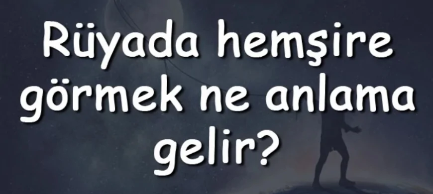 Rüyada hemşire görmek ne anlama gelir? Rüyada hemşire olmak ve hemşire ile konuşmak anlamı
