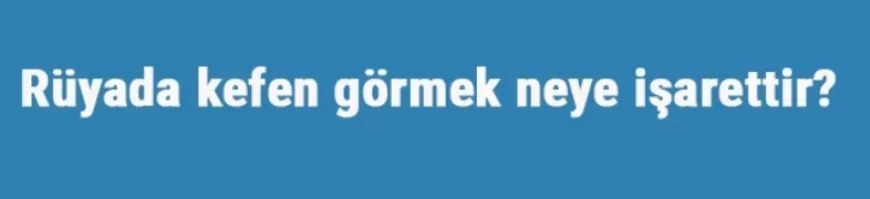 Rüyada kefen görmek neye işarettir? Rüyada kefen almak, kesmek ve dikmek
