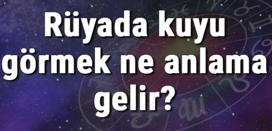 Rüyada kuyu görmek ne anlama gelir? Rüyada kuyu kazmak ve temizlemek