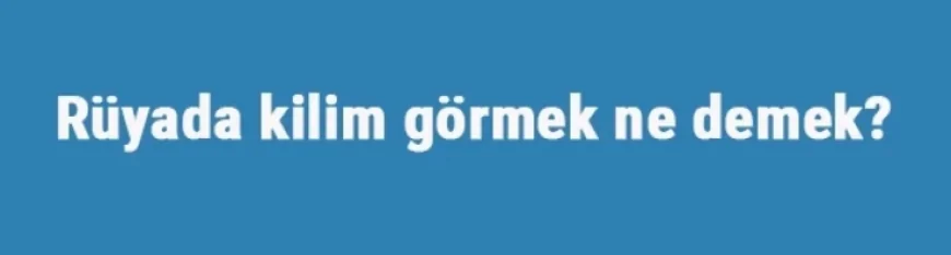 Rüyada kilim görmek ne demek? Rüyada kilim yıkamak, silkelemek ve sermek