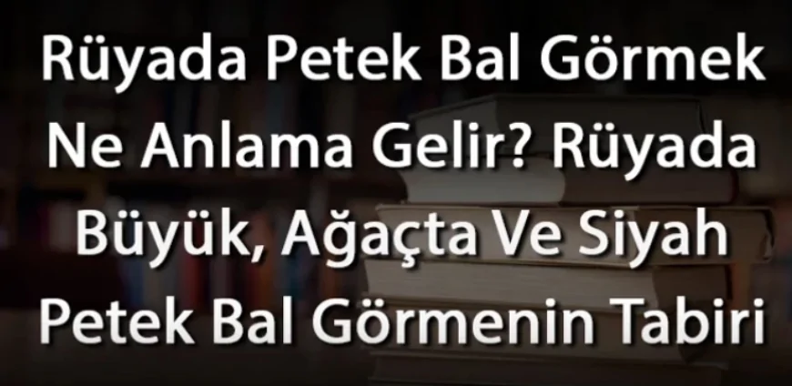 Rüyada Petek Bal Görmek Ne Anlama Gelir? Rüyada Büyük, Ağaçta Ve Siyah Petek Bal Görmek