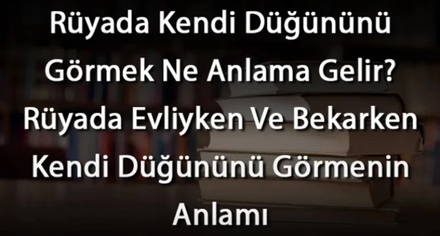 Rüyada Kendi Düğününü Görmek Ne Anlama Gelir? Rüyada Evliyken Ve Bekarken Kendi Düğününü Görmek