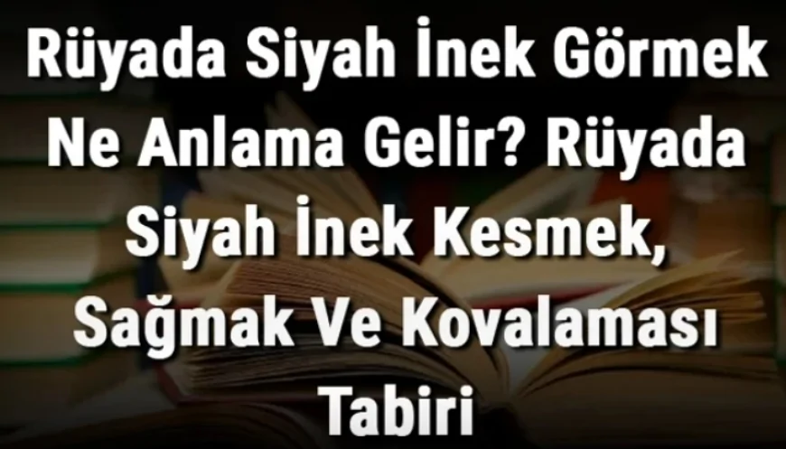 Rüyada Siyah İnek Görmek Ne Anlama Gelir? Rüyada Siyah İnek Kesmek, Sağmak Ve Kovalaması