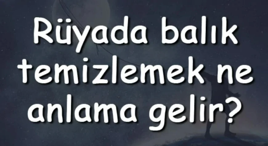 Rüyada balık temizlemek ne anlama gelir? Rüyada küçük, hamsi, pişmiş, hamile ve kurtlu balık temizleme