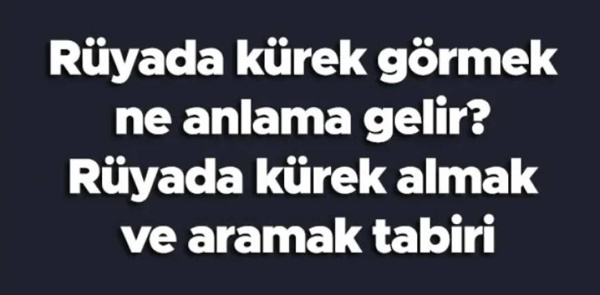 Rüyada kürek görmek ne anlama gelir? Rüyada kürek almak ve aramak
