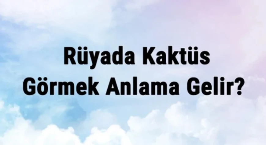 Rüyada Kaktüs Görmek Anlama Gelir? Rüyada Kaktüs Koparmak Ve Yemek Anlamı
