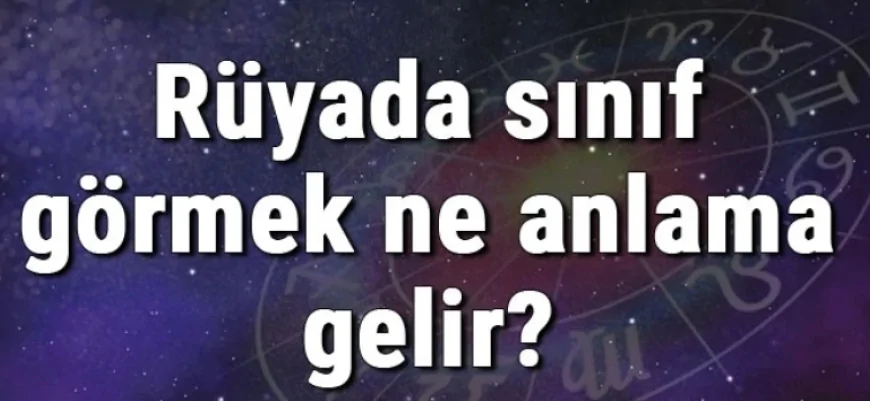 Rüyada sınıf görmek ne anlama gelir? Rüyada sınıfta olmak ve sınıf aramak