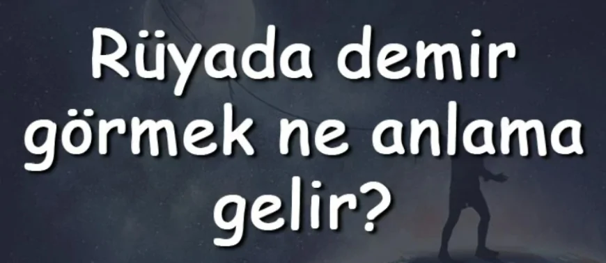 Rüyada demir görmek ne anlama gelir? Rüyada demir toplamak, almak ve atmak