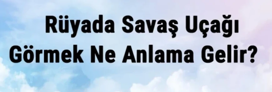 Rüyada Savaş Uçağı Görmek Ne Anlama Gelir? Rüyada Savaş Uçağı Kullanmak Ve Binmek