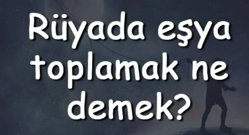 Rüyada eşya toplamak ve taşınmak anlamı