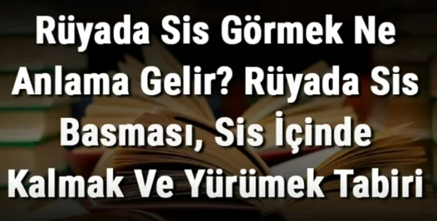 Rüyada Sis Görmek Ne Anlama Gelir? Rüyada Sis Basması, Sis İçinde Kalmak Ve Yürümek