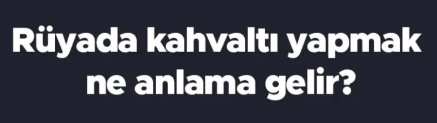 Rüyada kahvaltı yapmak ne anlama gelir? Rüyada kahvaltı görmek, hazırlamak ve toplamak
