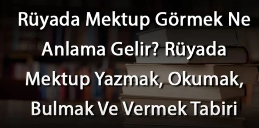 Rüyada Mektup Görmek Ne Anlama Gelir? Rüyada Mektup Yazmak, Okumak, Bulmak Ve Vermek