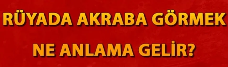 Rüyada akraba görmek ne anlama gelir? Rüyada ölmüş ve küs olduğun akrabanı görmek