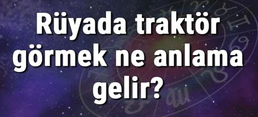 Rüyada traktör görmek ne anlama gelir? Rüyada traktör almak ve kullanmak (sürmek)