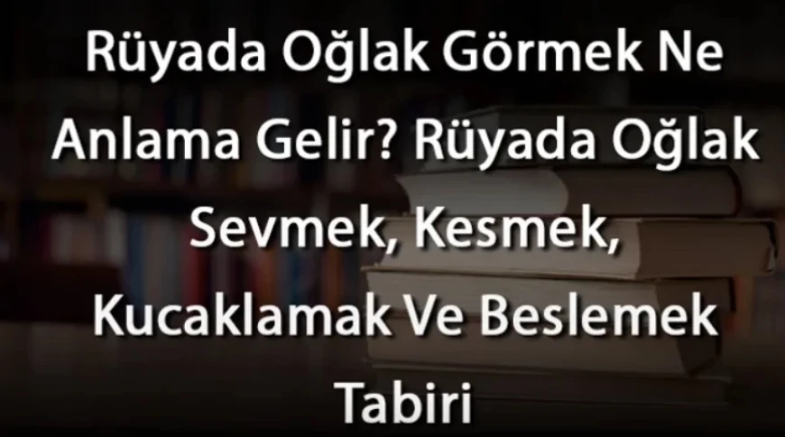 Rüyada Oğlak Görmek Ne Anlama Gelir? Rüyada Oğlak Sevmek, Kesmek, Kucaklamak Ve Beslemek