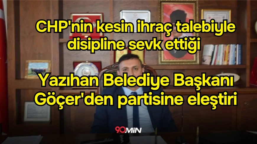 CHP'nin kesin ihraç talebiyle disipline sevk ettiği Yazıhan Belediye Başkanı Göçer'den partisine eleştiri: