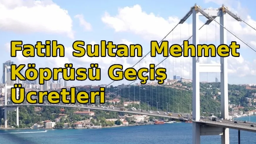 Fatih Sultan Mehmet Köprüsü Geçiş Ücretleri Ne Kadar? 2026 FSM Motor, Otomobil, Minibüs Geçiş Ücreti