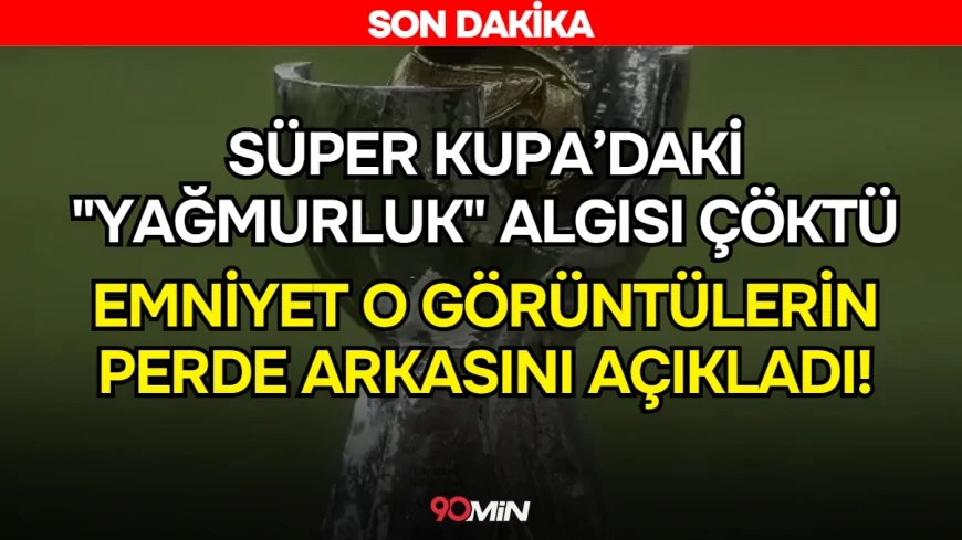 Süper Kupa'daki Yağmurluk Algısı Çöktü! İstanbul Emniyet Müdürlüğü, Görüntülerin Perde Arkasını Açıkladı!