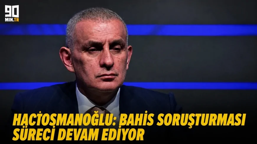 TFF Başkanı Hacıosmanoğlu’ndan bahis soruşturması açıklaması